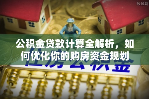 永修公积金贷款计算全解析，如何优化你的购房资金规划