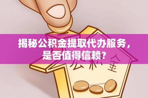 永修揭秘公积金提取代办服务，是否值得信赖？