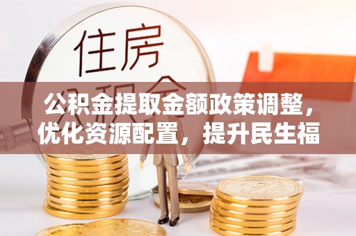 永修公积金提取金额政策调整，优化资源配置，提升民生福祉