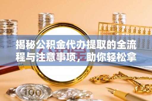 永修揭秘公积金代办提取的全流程与注意事项，助你轻松拿回属于自己的钱