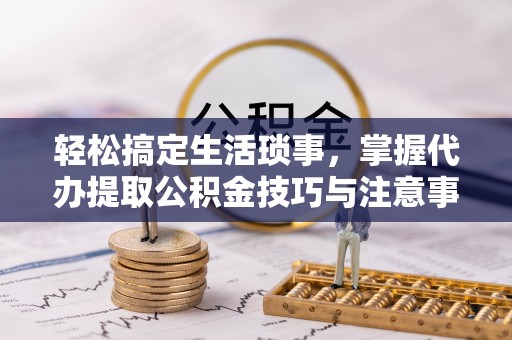 永修轻松搞定生活琐事，掌握代办提取公积金技巧与注意事项