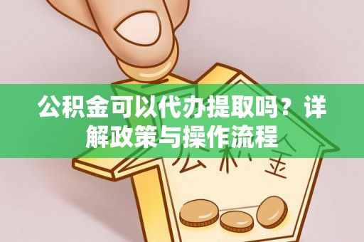 永修公积金可以代办提取吗？详解政策与操作流程