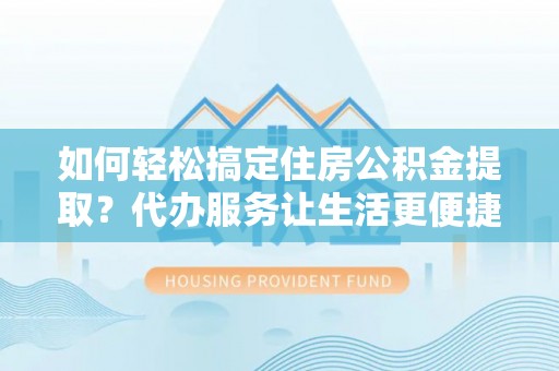 永修如何轻松搞定住房公积金提取？代办服务让生活更便捷