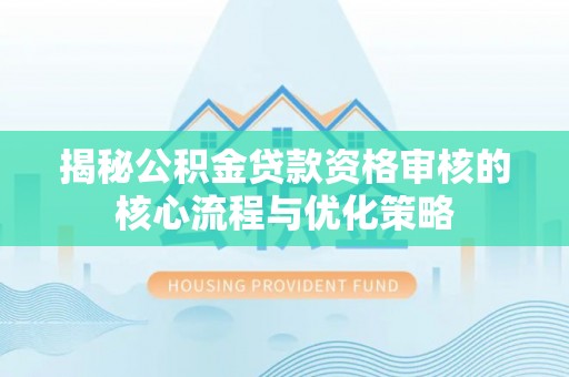 永修揭秘公积金贷款资格审核的核心流程与优化策略