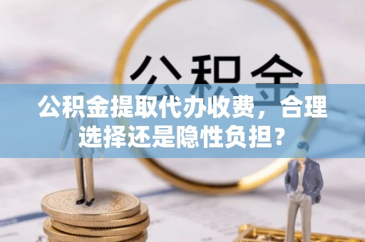 永修公积金提取代办收费，合理选择还是隐性负担？