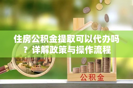 永修住房公积金提取可以代办吗？详解政策与操作流程