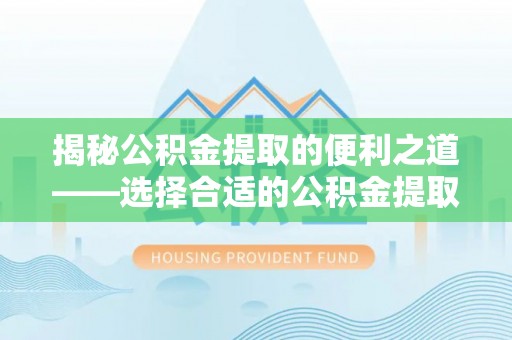 永修揭秘公积金提取的便利之道——选择合适的公积金提取代办公司是关键