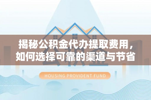 永修揭秘公积金代办提取费用，如何选择可靠的渠道与节省成本