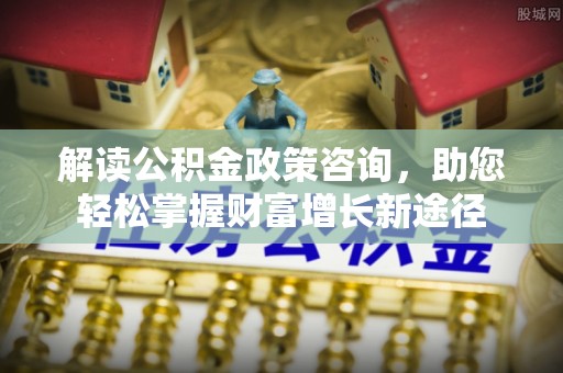 永修解读公积金政策咨询，助您轻松掌握财富增长新途径