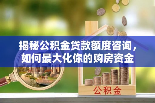 永修揭秘公积金贷款额度咨询，如何最大化你的购房资金