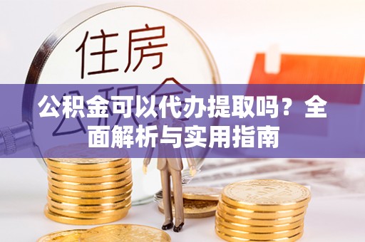 永修公积金可以代办提取吗？全面解析与实用指南