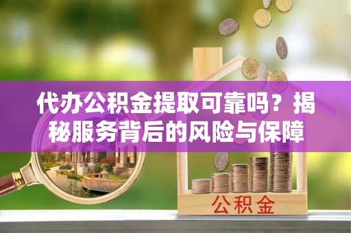 永修代办公积金提取可靠吗？揭秘服务背后的风险与保障