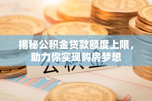 永修揭秘公积金贷款额度上限，助力你实现购房梦想