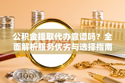永修公积金提取代办靠谱吗？全面解析服务优劣与选择指南