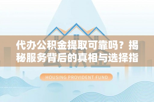 永修代办公积金提取可靠吗？揭秘服务背后的真相与选择指南
