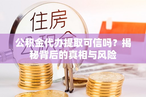 永修公积金代办提取可信吗？揭秘背后的真相与风险