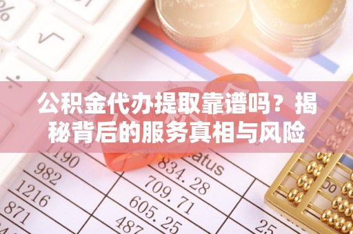 永修公积金代办提取靠谱吗？揭秘背后的服务真相与风险