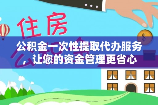 永修公积金一次性提取代办服务，让您的资金管理更省心