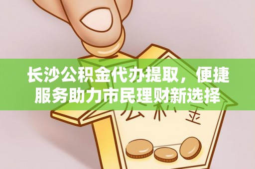 永修长沙公积金代办提取，便捷服务助力市民理财新选择