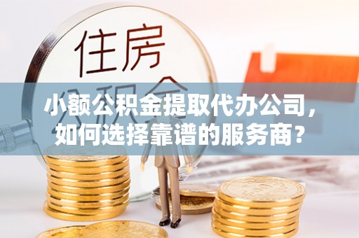 永修小额公积金提取代办公司，如何选择靠谱的服务商？