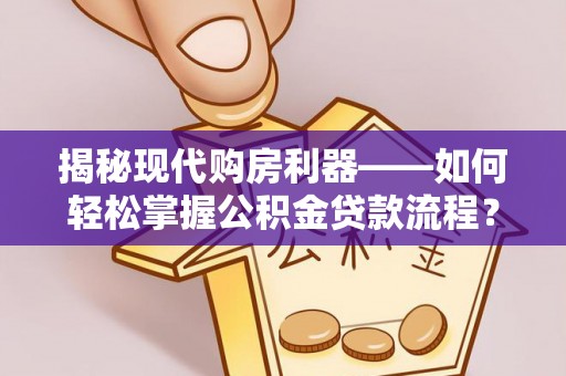 永修揭秘现代购房利器——如何轻松掌握公积金贷款流程？