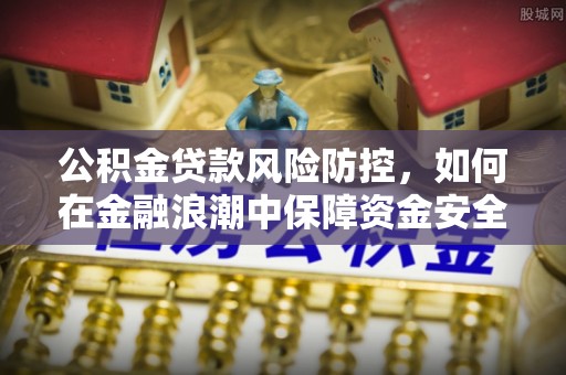 永修公积金贷款风险防控，如何在金融浪潮中保障资金安全