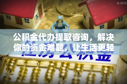 永修公积金代办提取咨询，解决你的资金难题，让生活更轻松