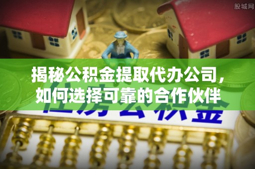 永修揭秘公积金提取代办公司，如何选择可靠的合作伙伴