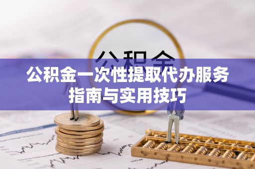 永修公积金一次性提取代办服务指南与实用技巧