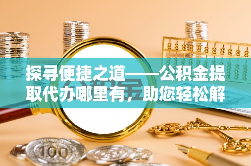 永修探寻便捷之道——公积金提取代办哪里有，助您轻松解决资金难题