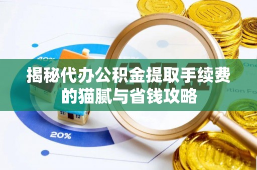 永修揭秘代办公积金提取手续费的猫腻与省钱攻略
