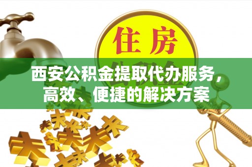永修西安公积金提取代办服务，高效、便捷的解决方案