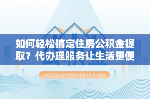 永修如何轻松搞定住房公积金提取？代办理服务让生活更便捷！