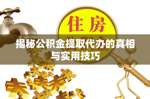 永修揭秘公积金提取代办的真相与实用技巧