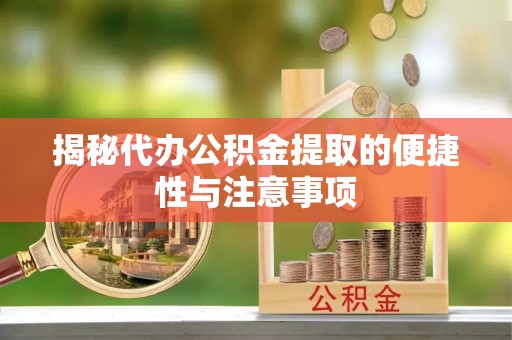 永修揭秘代办公积金提取的便捷性与注意事项