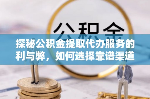 永修探秘公积金提取代办服务的利与弊，如何选择靠谱渠道？