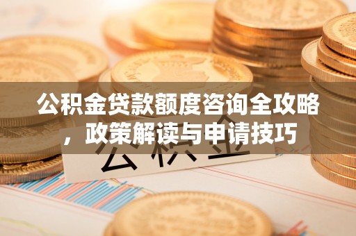 永修公积金贷款额度咨询全攻略，政策解读与申请技巧