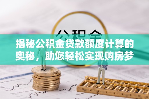 永修揭秘公积金贷款额度计算的奥秘，助您轻松实现购房梦想