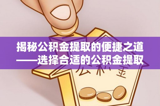 永修揭秘公积金提取的便捷之道——选择合适的公积金提取代办单位