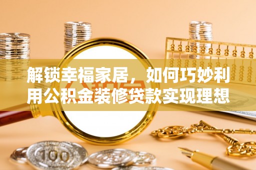 永修解锁幸福家居，如何巧妙利用公积金装修贷款实现理想空间