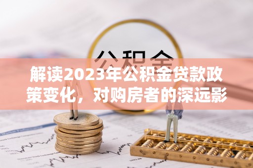 永修解读2023年公积金贷款政策变化，对购房者的深远影响