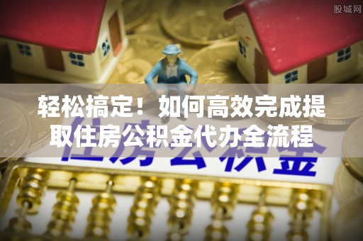 永修轻松搞定！如何高效完成提取住房公积金代办全流程
