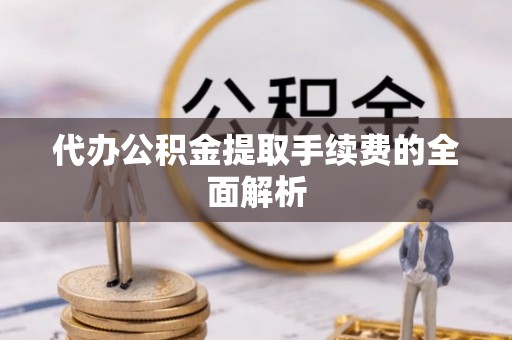 永修代办公积金提取手续费的全面解析