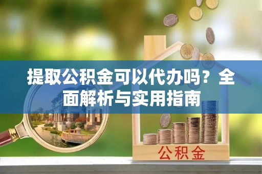 永修提取公积金可以代办吗？全面解析与实用指南