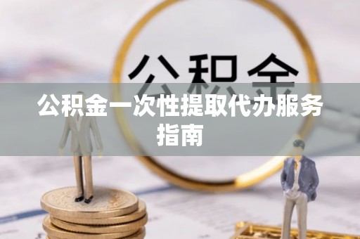 永修公积金一次性提取代办服务指南