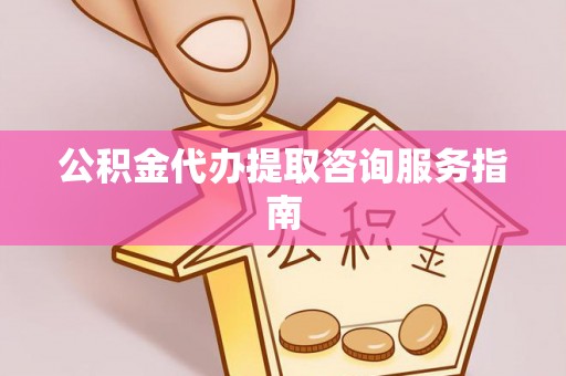永修公积金代办提取咨询服务指南
