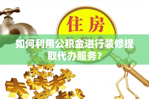 永修如何利用公积金进行装修提取代办服务？