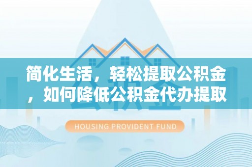 永修简化生活，轻松提取公积金，如何降低公积金代办提取的费用？