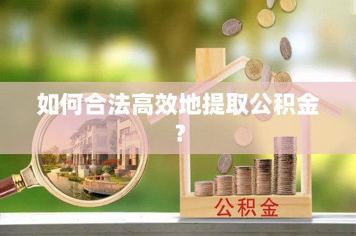 永修如何合法高效地提取公积金？