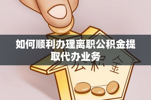 永修如何顺利办理离职公积金提取代办业务